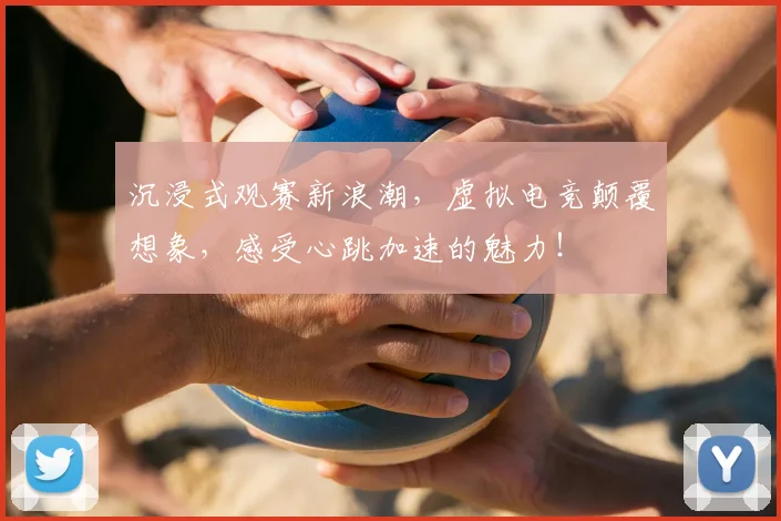 沉浸式观赛新浪潮，虚拟电竞颠覆想象，感受心跳加速的魅力！