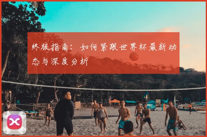 终极指南：如何紧跟世界杯最新动态与深度分析
