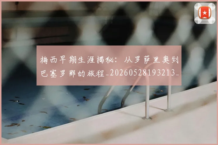 梅西早期生涯揭秘：从罗萨里奥到巴塞罗那的旅程_20260528193213_20260609222246