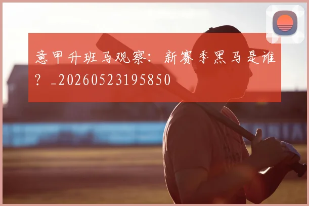 意甲升班马观察：新赛季黑马是谁？_20260523195850