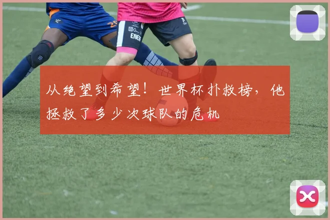 从绝望到希望！世界杯扑救榜，他拯救了多少次球队的危机