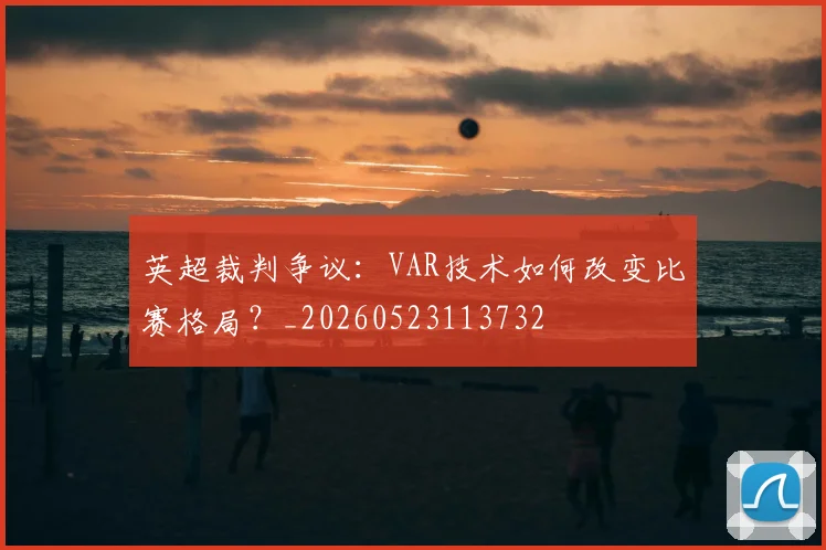 英超裁判争议：VAR技术如何改变比赛格局？_20260523113732