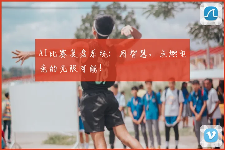 AI比赛复盘系统:用智慧,点燃电竞的无限可能!