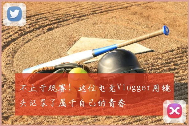 不止于观赛！这位电竞Vlogger用镜头记录了属于自己的青春