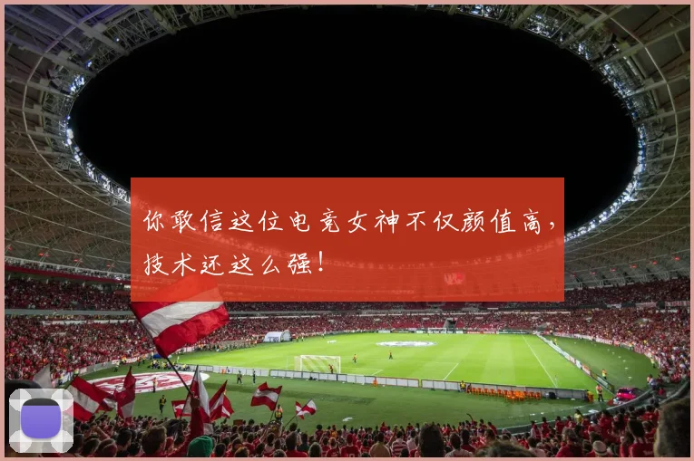 你敢信这位电竞女神不仅颜值高，技术还这么强！