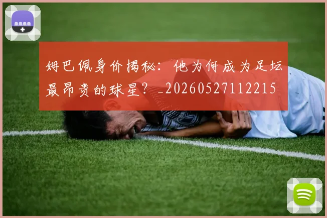 姆巴佩身价揭秘：他为何成为足坛最昂贵的球星？_20260527112215
