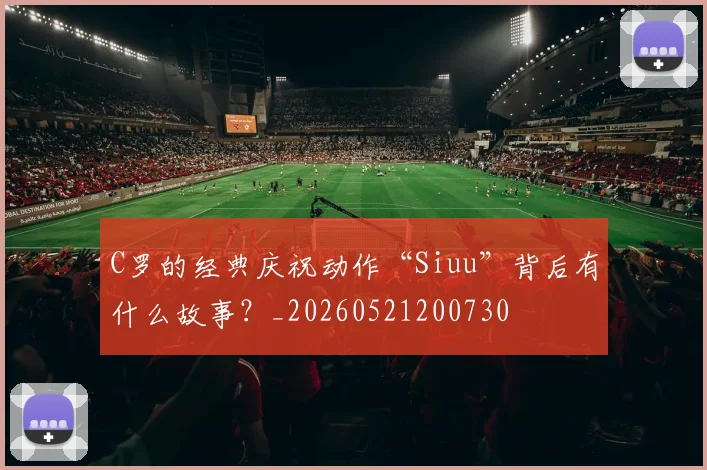 C罗的经典庆祝动作“Siuu”背后有什么故事？_20260521200730