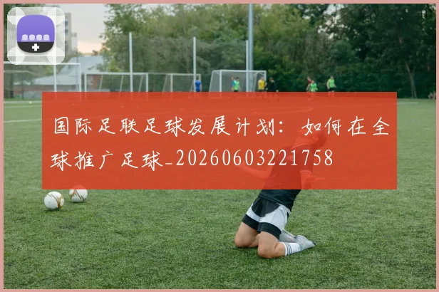 国际足联足球发展计划：如何在全球推广足球_20260603221758