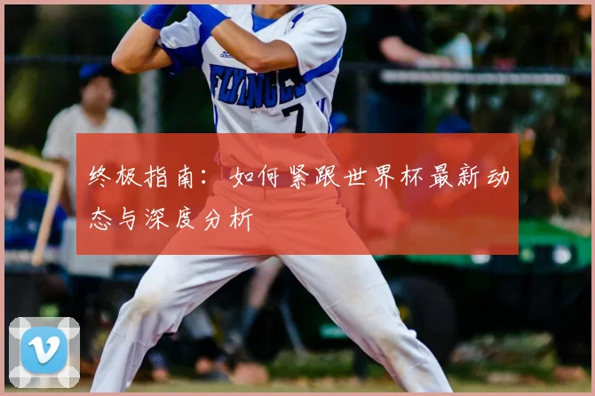 终极指南：如何紧跟世界杯最新动态与深度分析