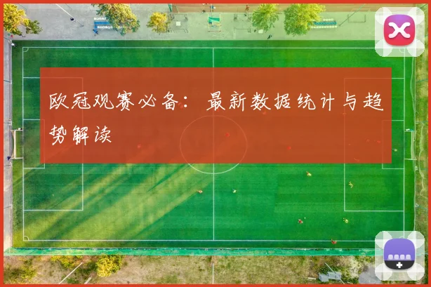 欧冠观赛必备:最新数据统计与趋势解读