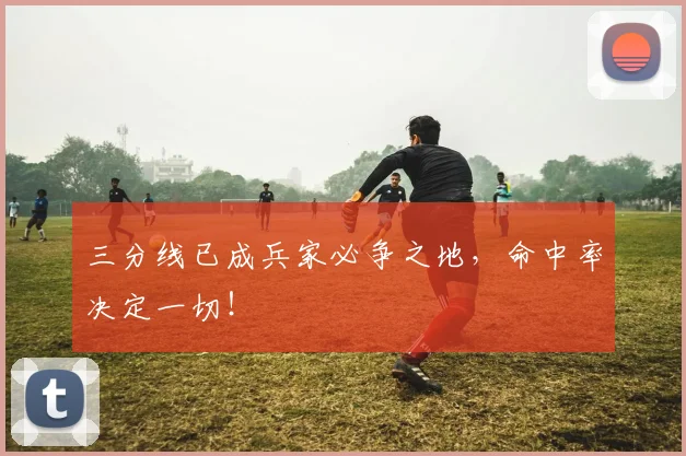 三分线已成兵家必争之地，命中率决定一切！