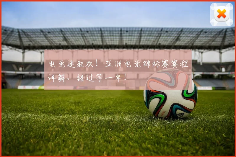 电竞迷狂欢！亚洲电竞锦标赛赛程详解，错过等一年！