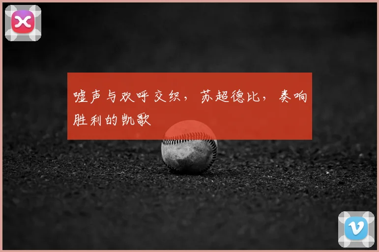 嘘声与欢呼交织,苏超德比,奏响胜利的凯歌