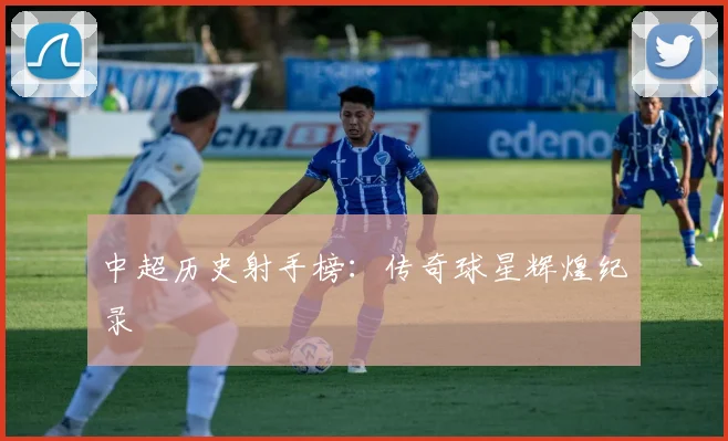 中超历史射手榜:传奇球星辉煌纪录
