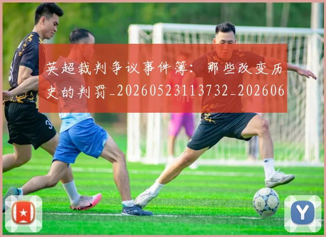 英超裁判争议事件簿：那些改变历史的判罚_20260523113732_20260610170055