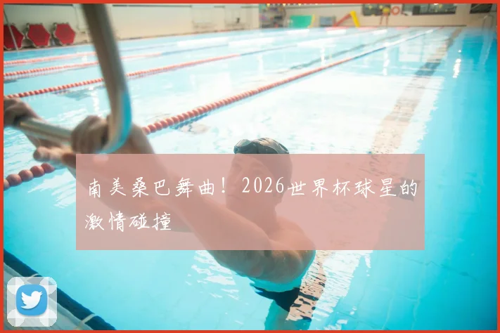 南美桑巴舞曲！2026世界杯球星的激情碰撞