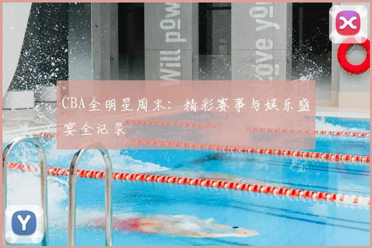 CBA全明星周末：精彩赛事与娱乐盛宴全记录