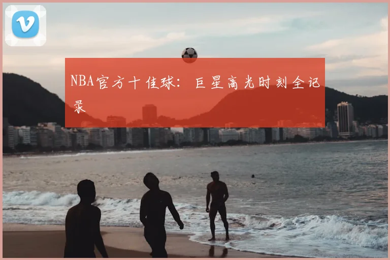 NBA官方十佳球:巨星高光时刻全记录