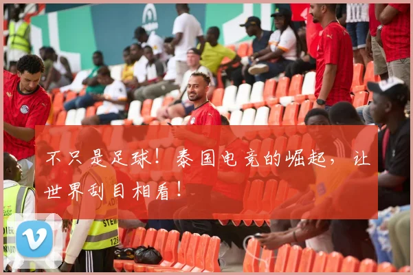 不只是足球！泰国电竞的崛起，让世界刮目相看！
