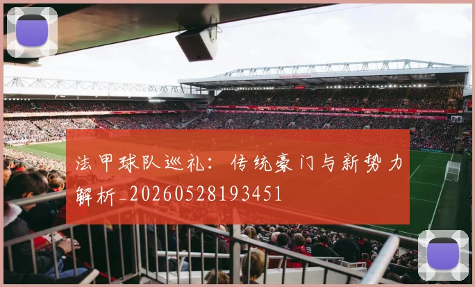 法甲球队巡礼：传统豪门与新势力解析_20260528193451