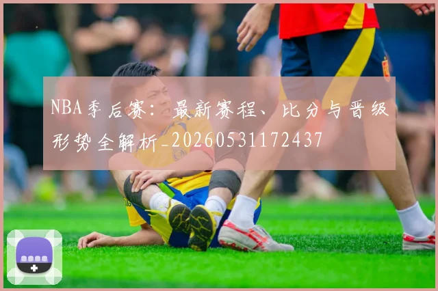 NBA季后赛：最新赛程、比分与晋级形势全解析_20260531172437