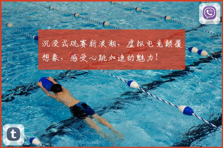 沉浸式观赛新浪潮，虚拟电竞颠覆想象，感受心跳加速的魅力！