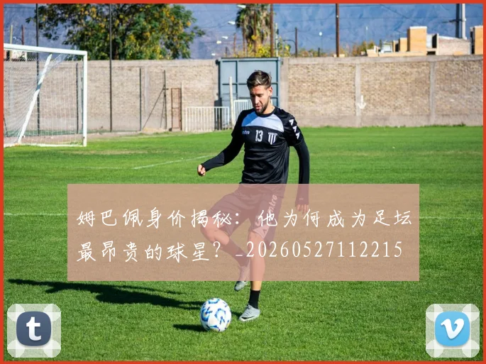 姆巴佩身价揭秘：他为何成为足坛最昂贵的球星？_20260527112215