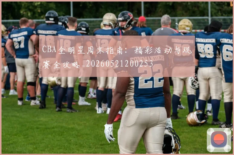 CBA全明星周末指南：精彩活动与观赛全攻略_20260521200253
