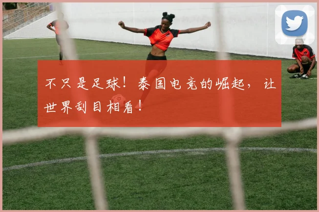 不只是足球!泰国电竞的崛起,让世界刮目相看!