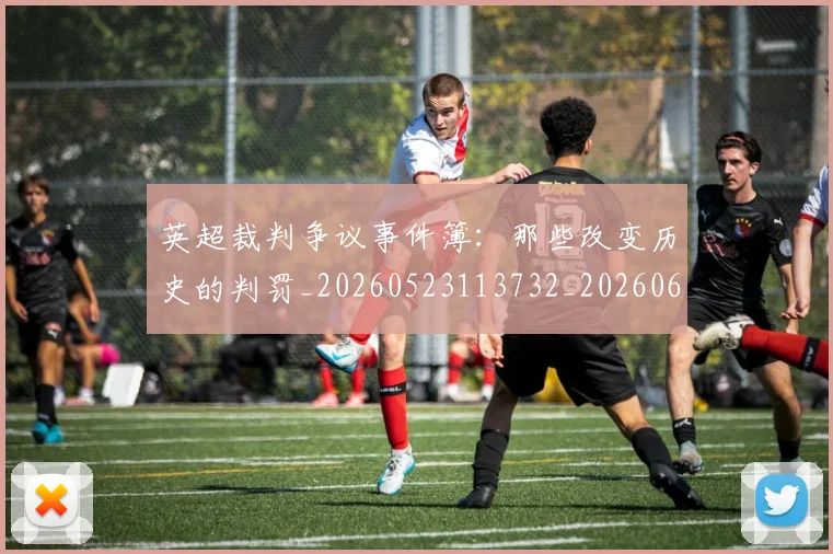 英超裁判争议事件簿：那些改变历史的判罚_20260523113732_20260610170055