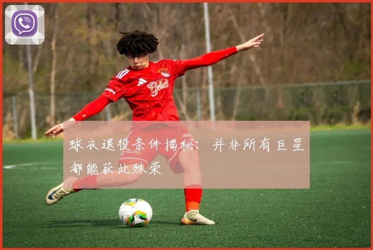 球衣退役条件揭秘：并非所有巨星都能获此殊荣