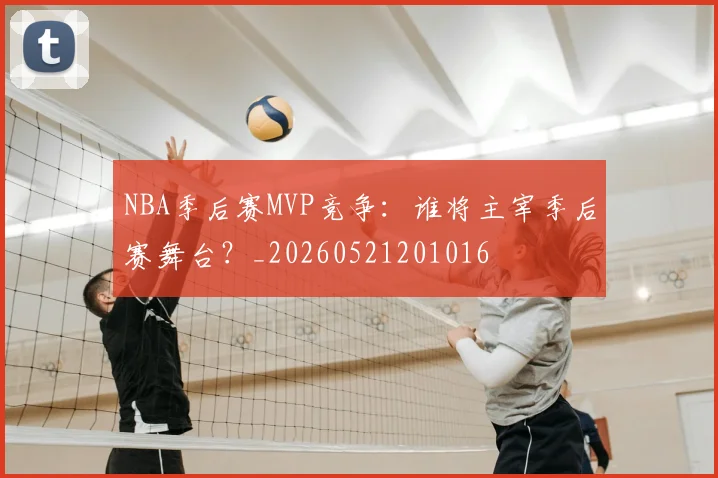 NBA季后赛MVP竞争：谁将主宰季后赛舞台？_20260521201016