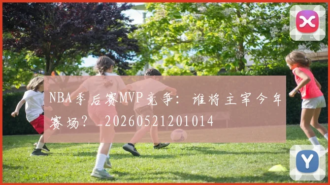 NBA季后赛MVP竞争：谁将主宰今年赛场？_20260521201014