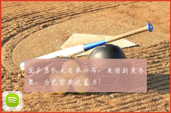 国乒男队大名单公布，老将新秀齐聚，为巴黎奥运蓄力！