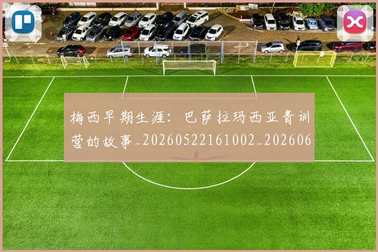 梅西早期生涯：巴萨拉玛西亚青训营的故事_20260522161002_20260609223042