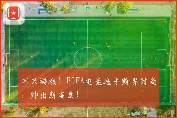 不只游戏！FIFA电竞选手跨界时尚，帅出新高度！