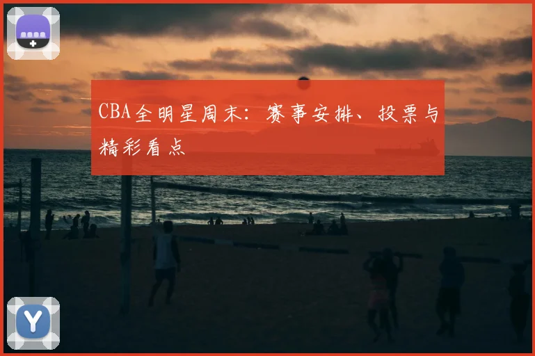 CBA全明星周末:赛事安排、投票与精彩看点