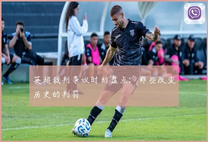 英超裁判争议时刻盘点：那些改变历史的判罚