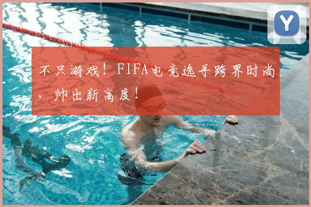 不只游戏!FIFA电竞选手跨界时尚,帅出新高度!