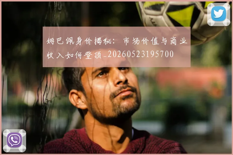 姆巴佩身价揭秘:市场价值与商业收入如何登顶_20260523195700