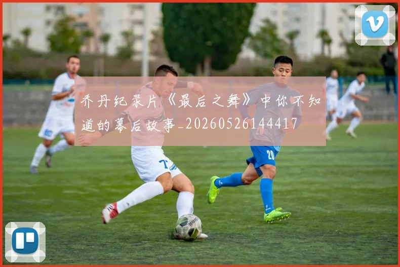 乔丹纪录片《最后之舞》中你不知道的幕后故事_20260526144417