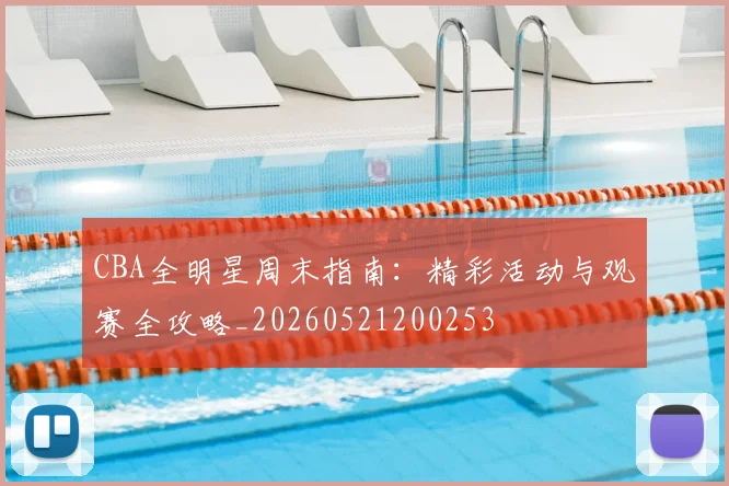 CBA全明星周末指南:精彩活动与观赛全攻略_20260521200253