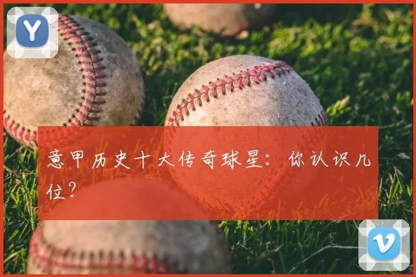 意甲历史十大传奇球星：你认识几位？