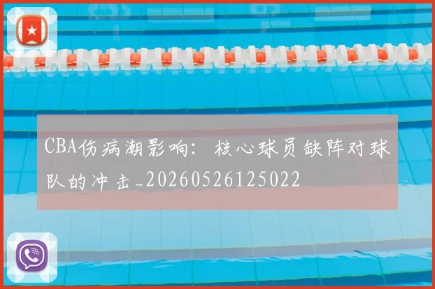 CBA伤病潮影响：核心球员缺阵对球队的冲击_20260526125022