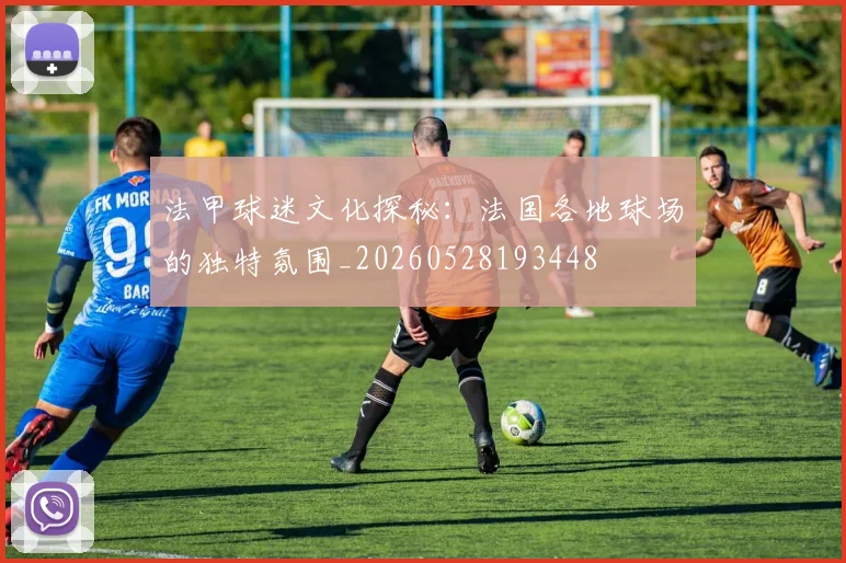 法甲球迷文化探秘：法国各地球场的独特氛围_20260528193448