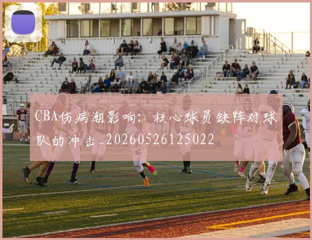 CBA伤病潮影响：核心球员缺阵对球队的冲击_20260526125022