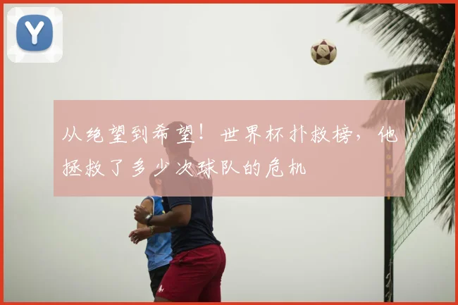 从绝望到希望！世界杯扑救榜，他拯救了多少次球队的危机