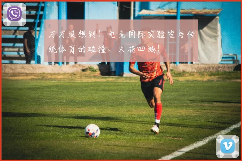万万没想到!电竞国际实验室与传统体育的碰撞,火花四溅!